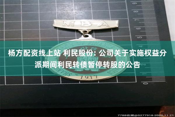 杨方配资线上站 利民股份: 公司关于实施权益分派期间利民转债暂停转股的公告