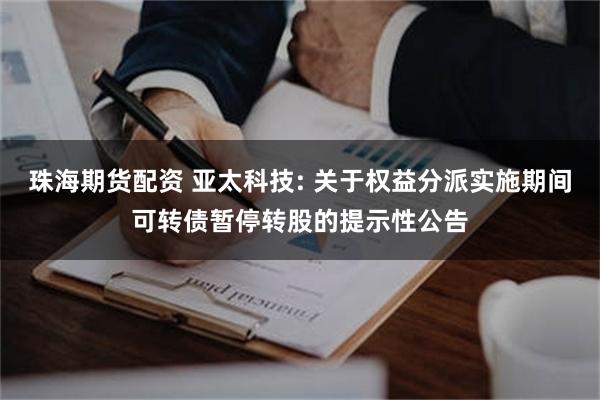 珠海期货配资 亚太科技: 关于权益分派实施期间可转债暂停转股的提示性公告