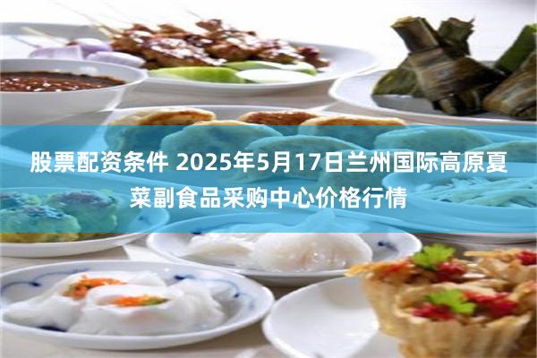股票配资条件 2025年5月17日兰州国际高原夏菜副食品采购中心价格行情