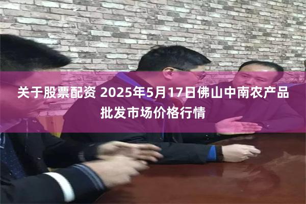 关于股票配资 2025年5月17日佛山中南农产品批发市场价格行情