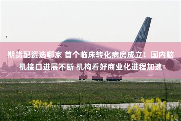 期货配资选哪家 首个临床转化病房成立！国内脑机接口进展不断 机构看好商业化进程加速