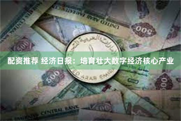配资推荐 经济日报：培育壮大数字经济核心产业
