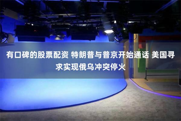 有口碑的股票配资 特朗普与普京开始通话 美国寻求实现俄乌冲突停火