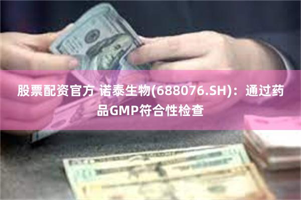 股票配资官方 诺泰生物(688076.SH)：通过药品GMP符合性检查