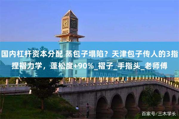 国内杠杆资本分配 蒸包子塌陷？天津包子传人的3指捏褶力学，蓬松度+90%_褶子_手指头_老师傅