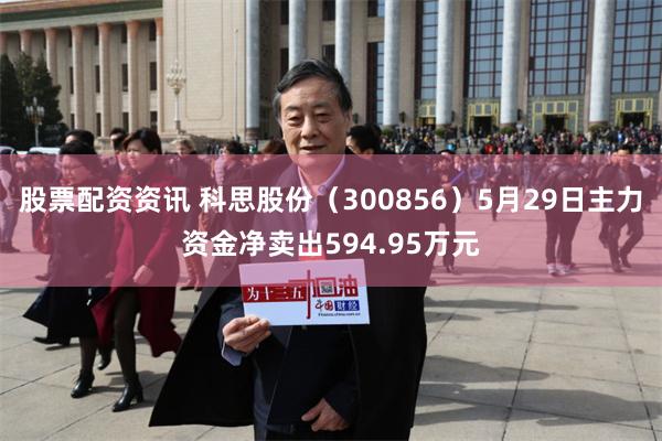 股票配资资讯 科思股份（300856）5月29日主力资金净卖出594.95万元