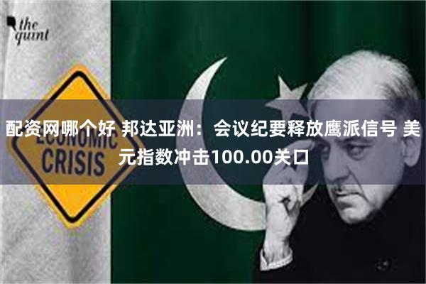 配资网哪个好 邦达亚洲：会议纪要释放鹰派信号 美元指数冲击100.00关口