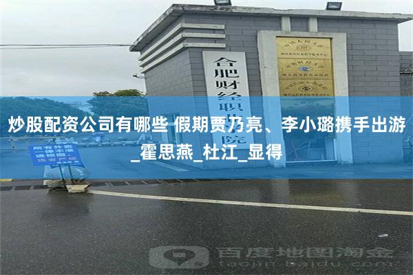 炒股配资公司有哪些 假期贾乃亮、李小璐携手出游_霍思燕_杜江_显得