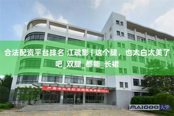 合法配资平台排名 江疏影 | 这个腿，也太白太美了吧_双腿_都能_长裙