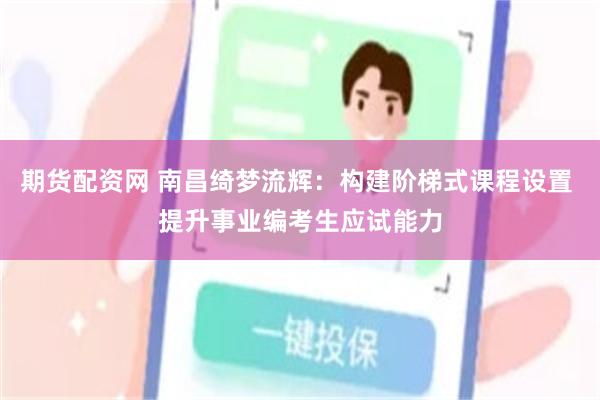 期货配资网 南昌绮梦流辉：构建阶梯式课程设置 提升事业编考生应试能力