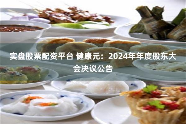 实盘股票配资平台 健康元：2024年年度股东大会决议公告
