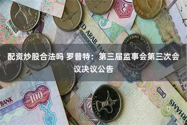 配资炒股合法吗 罗普特：第三届监事会第三次会议决议公告