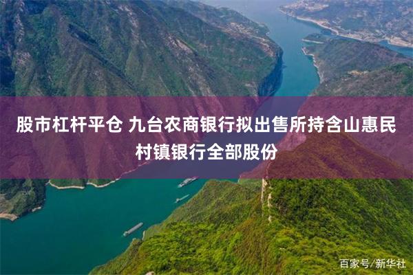 股市杠杆平仓 九台农商银行拟出售所持含山惠民村镇银行全部股份