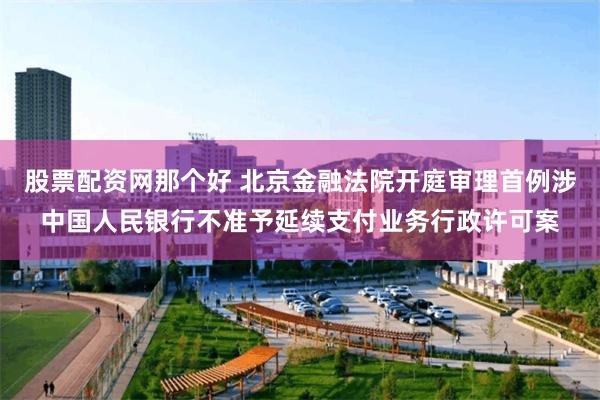 股票配资网那个好 北京金融法院开庭审理首例涉中国人民银行不准予延续支付业务行政许可案