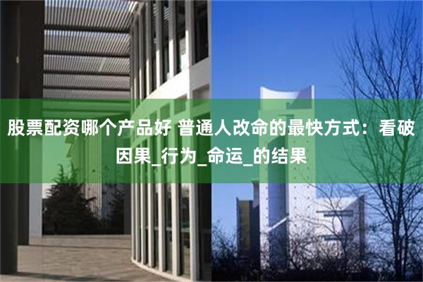 股票配资哪个产品好 普通人改命的最快方式：看破因果_行为_命运_的结果