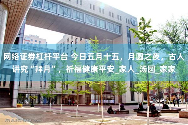 网络证劵杠杆平台 今日五月十五，月圆之夜，古人讲究“拜月”，祈福健康平安_家人_汤圆_家家
