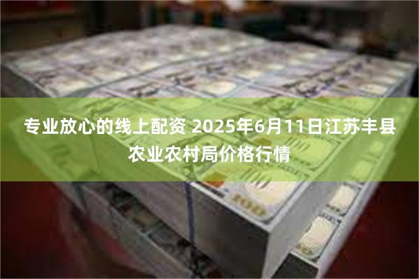 专业放心的线上配资 2025年6月11日江苏丰县农业农村局价格行情