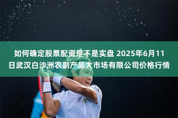 如何确定股票配资是不是实盘 2025年6月11日武汉白沙洲农副产品大市场有限公司价格行情