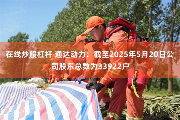 在线炒股杠杆 通达动力：截至2025年5月20日公司股东总数为33922户