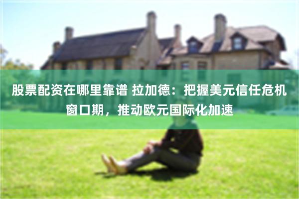 股票配资在哪里靠谱 拉加德：把握美元信任危机窗口期，推动欧元国际化加速