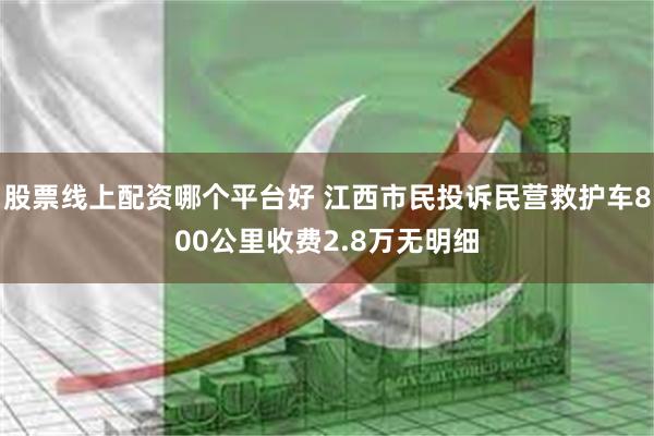 股票线上配资哪个平台好 江西市民投诉民营救护车800公里收费2.8万无明细