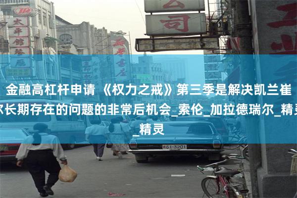 金融高杠杆申请 《权力之戒》第三季是解决凯兰崔尔长期存在的问题的非常后机会_索伦_加拉德瑞尔_精灵
