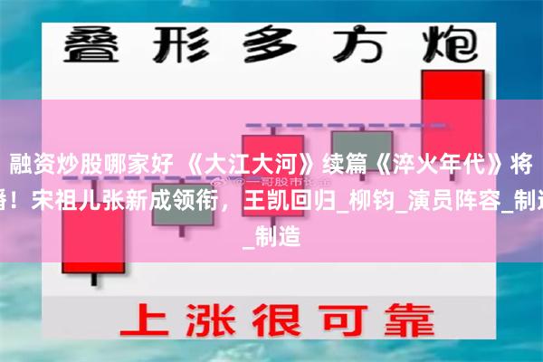 融资炒股哪家好 《大江大河》续篇《淬火年代》将播！宋祖儿张新成领衔，王凯回归_柳钧_演员阵容_制造