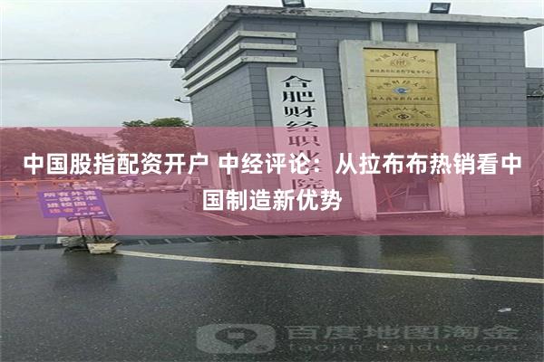 中国股指配资开户 中经评论：从拉布布热销看中国制造新优势