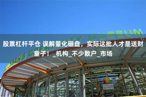 股票杠杆平仓 误解量化砸盘，实际这批人才是送财童子！_机构_不少散户_市场