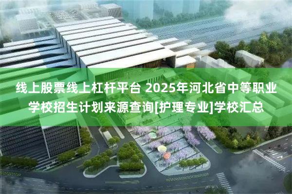 线上股票线上杠杆平台 2025年河北省中等职业学校招生计划来源查询[护理专业]学校汇总