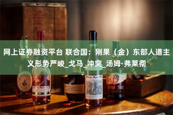 网上证劵融资平台 联合国：刚果（金）东部人道主义形势严峻_戈马_冲突_汤姆·弗莱彻