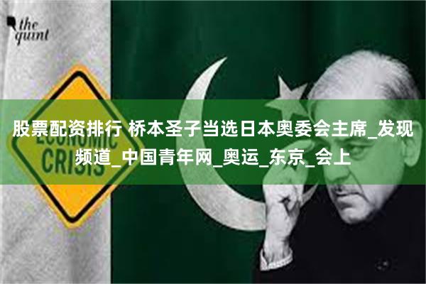 股票配资排行 桥本圣子当选日本奥委会主席_发现频道_中国青年网_奥运_东京_会上