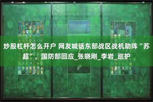 炒股杠杆怎么开户 网友喊话东部战区战机助阵“苏超”，国防部回应_张晓刚_李岩_巡护