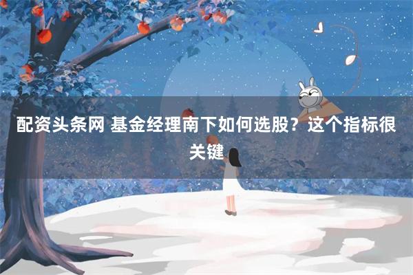 配资头条网 基金经理南下如何选股？这个指标很关键