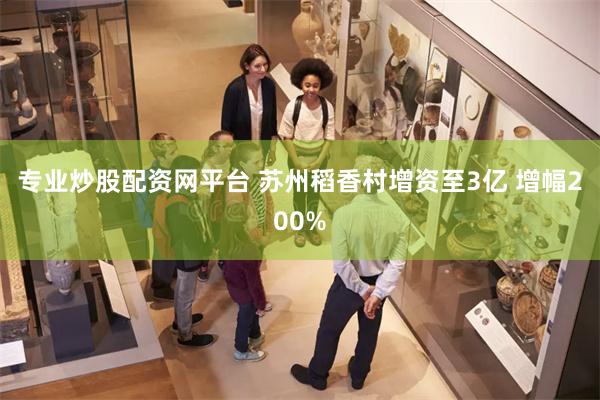 专业炒股配资网平台 苏州稻香村增资至3亿 增幅200%