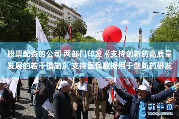 股票配资的公司 两部门印发《支持创新药高质量发展的若干措施》 支持医保数据用于创新药研发