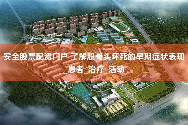 安全股票配资门户 了解股骨头坏死的早期症状表现_患者_治疗_活动