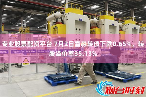 专业股票配资平台 7月2日富淼转债下跌0.65%，转股溢价率35.13%