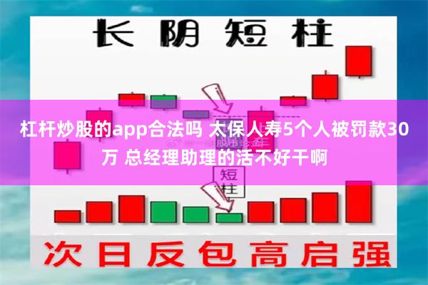杠杆炒股的app合法吗 太保人寿5个人被罚款30万 总经理助理的活不好干啊