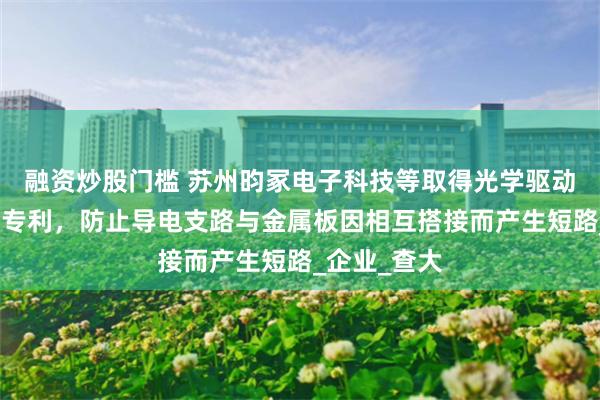 融资炒股门槛 苏州昀冢电子科技等取得光学驱动基座及组件专利，防止导电支路与金属板因相互搭接而产生短路_企业_查大