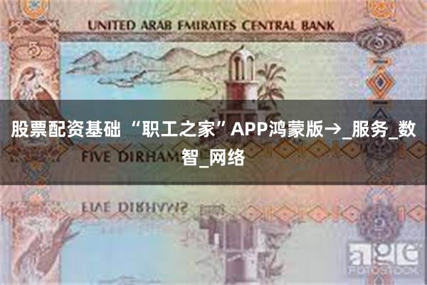 股票配资基础 “职工之家”APP鸿蒙版→_服务_数智_网络