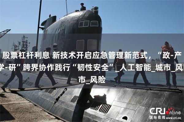 股票杠杆利息 新技术开启应急管理新范式，“政-产-学-研”跨界协作践行“韧性安全”_人工智能_城市_风险