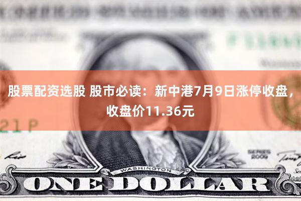 股票配资选股 股市必读：新中港7月9日涨停收盘，收盘价11.36元