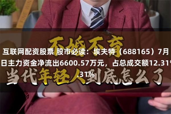 互联网配资股票 股市必读：埃夫特（688165）7月9日主力资金净流出6600.57万元，占总成交额12.31%