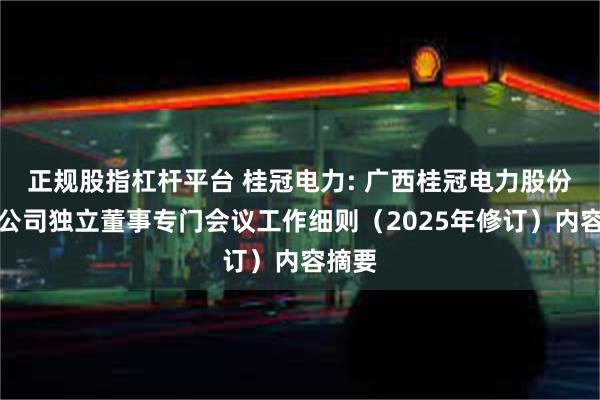正规股指杠杆平台 桂冠电力: 广西桂冠电力股份有限公司独立董事专门会议工作细则（2025年修订）内容摘要
