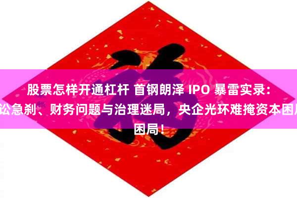 股票怎样开通杠杆 首钢朗泽 IPO 暴雷实录：诉讼急刹、财务问题与治理迷局，央企光环难掩资本困局！