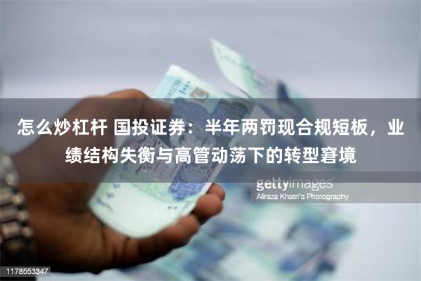 怎么炒杠杆 国投证券：半年两罚现合规短板，业绩结构失衡与高管动荡下的转型窘境