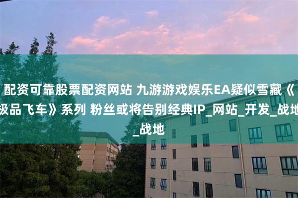 配资可靠股票配资网站 九游游戏娱乐EA疑似雪藏《极品飞车》系列 粉丝或将告别经典IP_网站_开发_战地