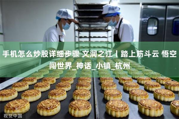 手机怎么炒股详细步骤 文润之江丨踏上筋斗云 悟空闯世界_神话_小镇_杭州