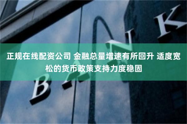 正规在线配资公司 金融总量增速有所回升 适度宽松的货币政策支持力度稳固